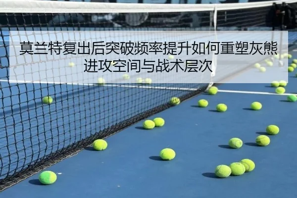 莫兰特复出后突破频率提升如何重塑灰熊进攻空间与战术层次