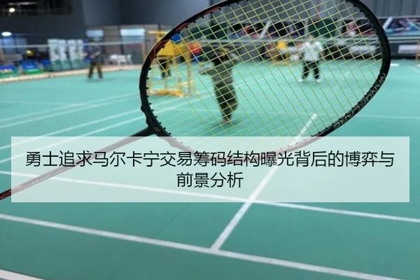 勇士追求马尔卡宁交易筹码结构曝光背后的博弈与前景分析