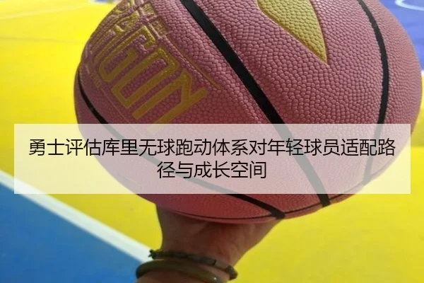 勇士评估库里无球跑动体系对年轻球员适配路径与成长空间