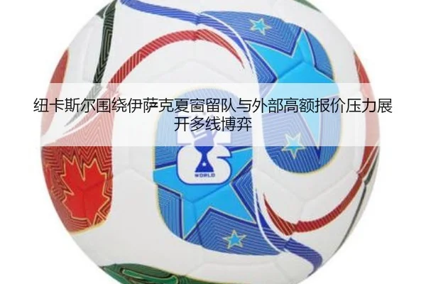 纽卡斯尔围绕伊萨克夏窗留队与外部高额报价压力展开多线博弈