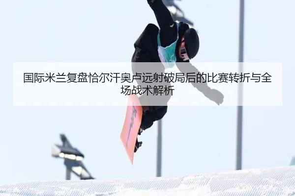 国际米兰复盘恰尔汗奥卢远射破局后的比赛转折与全场战术解析