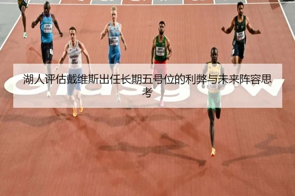 湖人评估戴维斯出任长期五号位的利弊与未来阵容思考