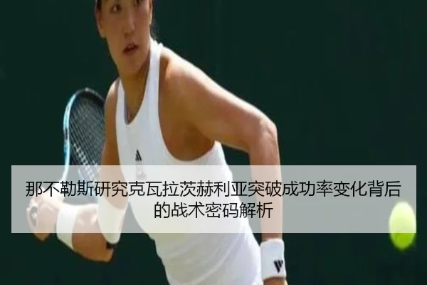 那不勒斯研究克瓦拉茨赫利亚突破成功率变化背后的战术密码解析