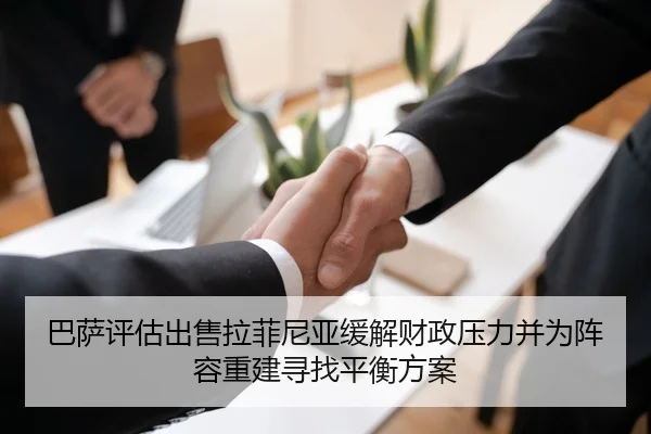 巴萨评估出售拉菲尼亚缓解财政压力并为阵容重建寻找平衡方案