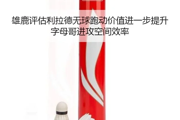 雄鹿评估利拉德无球跑动价值进一步提升字母哥进攻空间效率