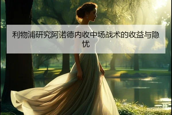 利物浦研究阿诺德内收中场战术的收益与隐忧