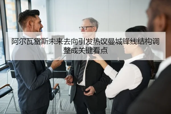 阿尔瓦雷斯未来去向引发热议曼城锋线结构调整成关键看点