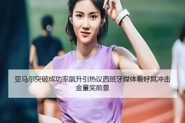亚马尔突破成功率飙升引热议西班牙媒体看好其冲击金童奖前景