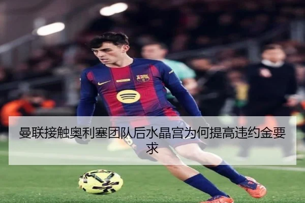 曼联接触奥利塞团队后水晶宫为何提高违约金要求