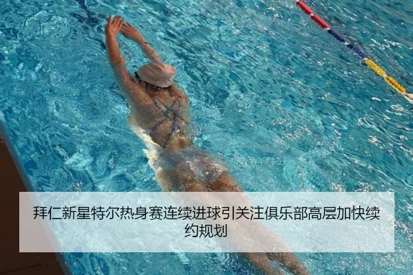 拜仁新星特尔热身赛连续进球引关注俱乐部高层加快续约规划